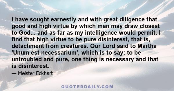 I have sought earnestly and with great diligence that good and high virtue by which man may draw closest to God... and as far as my intelligence would permit, I find that high virtue to be pure disinterest, that is,