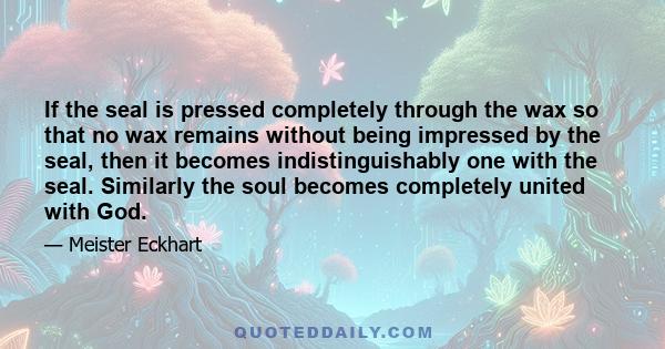 If the seal is pressed completely through the wax so that no wax remains without being impressed by the seal, then it becomes indistinguishably one with the seal. Similarly the soul becomes completely united with God.