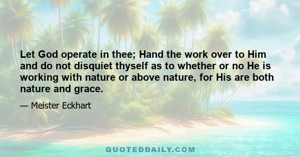 Let God operate in thee; Hand the work over to Him and do not disquiet thyself as to whether or no He is working with nature or above nature, for His are both nature and grace.