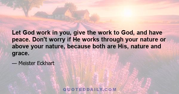 Let God work in you, give the work to God, and have peace. Don't worry if He works through your nature or above your nature, because both are His, nature and grace.