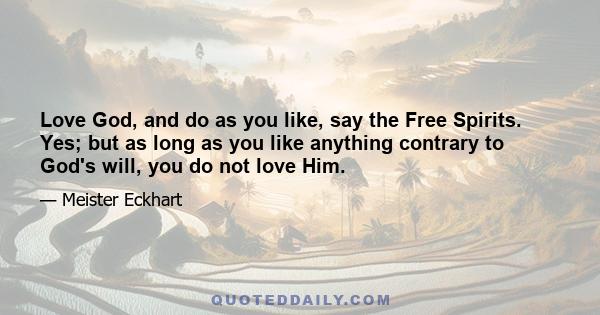 Love God, and do as you like, say the Free Spirits. Yes; but as long as you like anything contrary to God's will, you do not love Him.