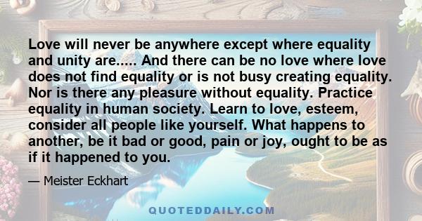 Love will never be anywhere except where equality and unity are..... And there can be no love where love does not find equality or is not busy creating equality. Nor is there any pleasure without equality. Practice