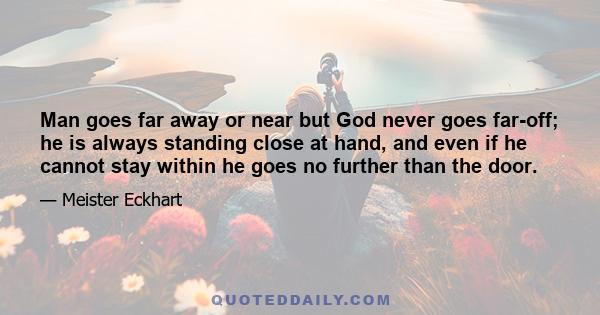 Man goes far away or near but God never goes far-off; he is always standing close at hand, and even if he cannot stay within he goes no further than the door.