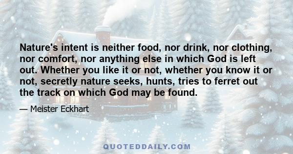 Nature's intent is neither food, nor drink, nor clothing, nor comfort, nor anything else in which God is left out. Whether you like it or not, whether you know it or not, secretly nature seeks, hunts, tries to ferret