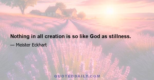 Nothing in all creation is so like God as stillness.