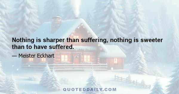 Nothing is sharper than suffering, nothing is sweeter than to have suffered.