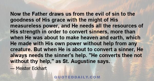 Now the Father draws us from the evil of sin to the goodness of His grace with the might of His measureless power, and He needs all the resources of His strength in order to convert sinners, more than when He was about