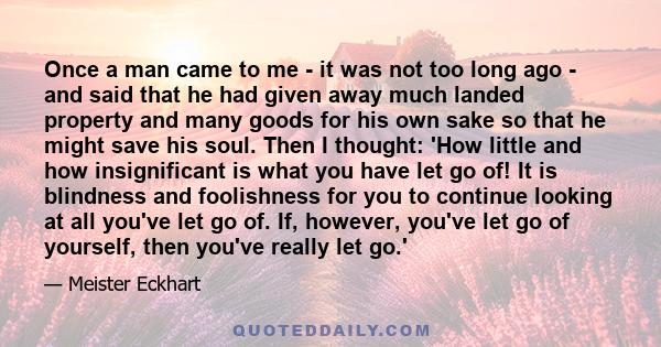 Once a man came to me - it was not too long ago - and said that he had given away much landed property and many goods for his own sake so that he might save his soul. Then I thought: 'How little and how insignificant is 