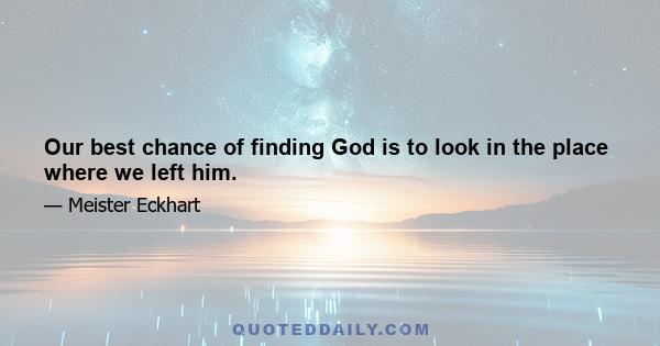 Our best chance of finding God is to look in the place where we left him.