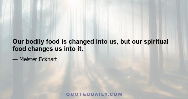 Our bodily food is changed into us, but our spiritual food changes us into it.