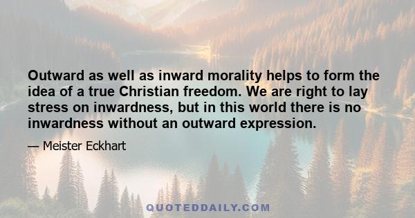 Outward as well as inward morality helps to form the idea of a true Christian freedom. We are right to lay stress on inwardness, but in this world there is no inwardness without an outward expression.