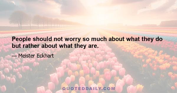 People should not worry so much about what they do but rather about what they are.