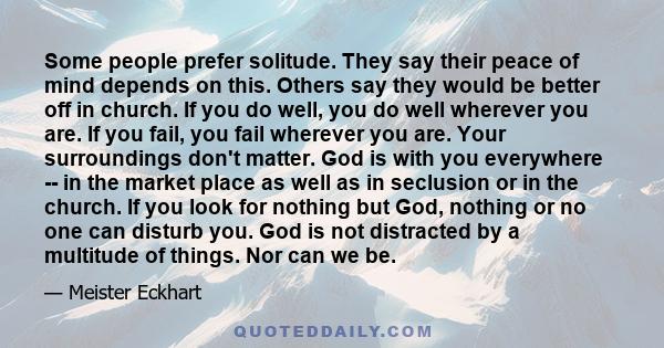 Some people prefer solitude. They say their peace of mind depends on this. Others say they would be better off in church. If you do well, you do well wherever you are. If you fail, you fail wherever you are. Your