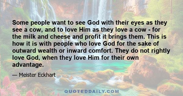 Some people want to see God with their eyes as they see a cow, and to love Him as they love a cow - for the milk and cheese and profit it brings them. This is how it is with people who love God for the sake of outward