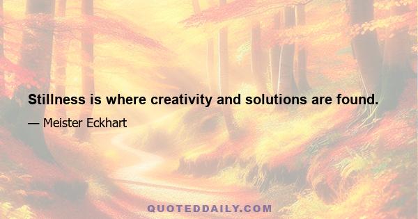 Stillness is where creativity and solutions are found.