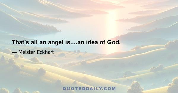 That's all an angel is....an idea of God.