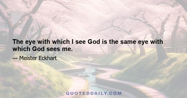 The eye with which I see God is the same eye with which God sees me.