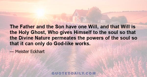 The Father and the Son have one Will, and that Will is the Holy Ghost, Who gives Himself to the soul so that the Divine Nature permeates the powers of the soul so that it can only do God-like works.