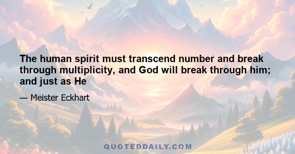 The human spirit must transcend number and break through multiplicity, and God will break through him; and just as He