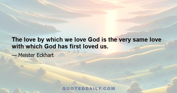 The love by which we love God is the very same love with which God has first loved us.