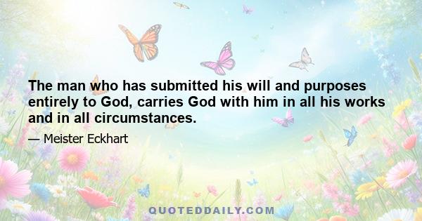 The man who has submitted his will and purposes entirely to God, carries God with him in all his works and in all circumstances.