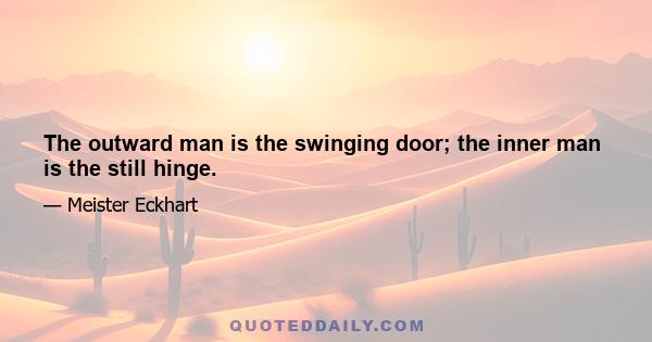 The outward man is the swinging door; the inner man is the still hinge.