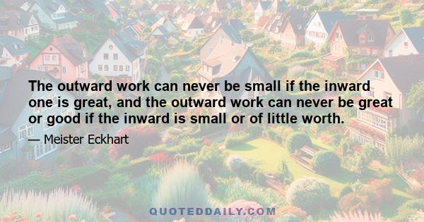 The outward work can never be small if the inward one is great, and the outward work can never be great or good if the inward is small or of little worth.