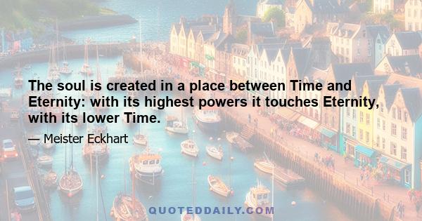 The soul is created in a place between Time and Eternity: with its highest powers it touches Eternity, with its lower Time.