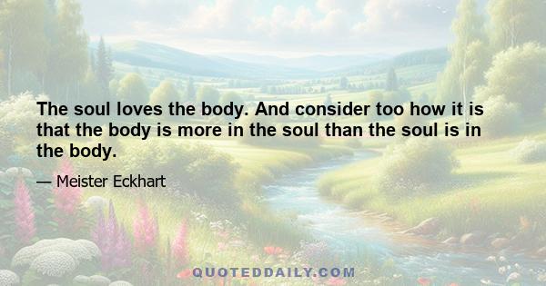 The soul loves the body. And consider too how it is that the body is more in the soul than the soul is in the body.