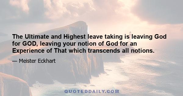 The Ultimate and Highest leave taking is leaving God for GOD, leaving your notion of God for an Experience of That which transcends all notions.