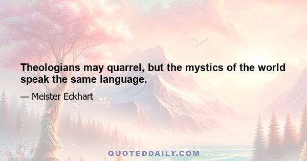 Theologians may quarrel, but the mystics of the world speak the same language.