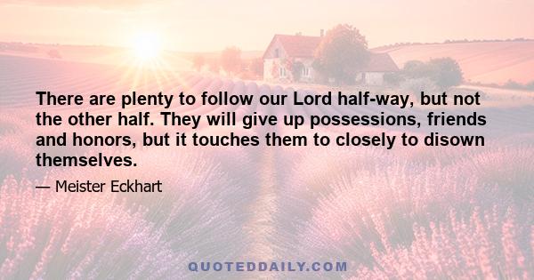 There are plenty to follow our Lord half-way, but not the other half. They will give up possessions, friends and honors, but it touches them to closely to disown themselves.