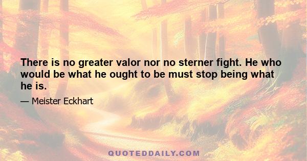 There is no greater valor nor no sterner fight. He who would be what he ought to be must stop being what he is.