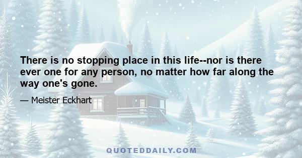 There is no stopping place in this life--nor is there ever one for any person, no matter how far along the way one's gone.