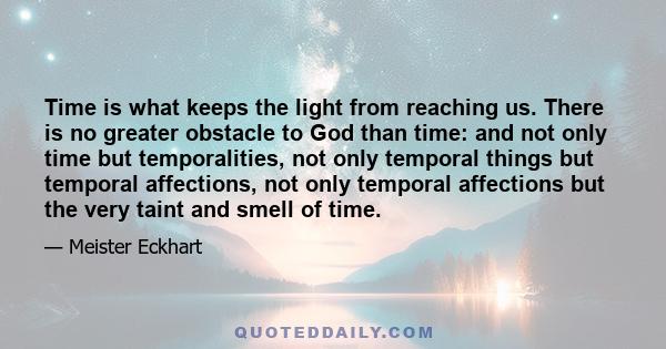 Time is what keeps the light from reaching us. There is no greater obstacle to God than time: and not only time but temporalities, not only temporal things but temporal affections, not only temporal affections but the