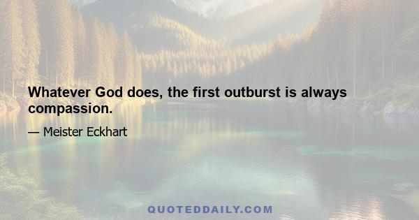 Whatever God does, the first outburst is always compassion.