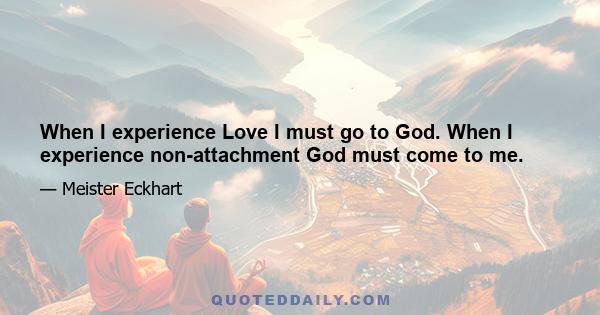 When I experience Love I must go to God. When I experience non-attachment God must come to me.