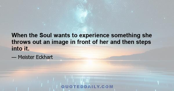 When the Soul wants to experience something she throws out an image in front of her and then steps into it.