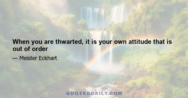 When you are thwarted, it is your own attitude that is out of order