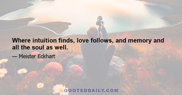 Where intuition finds, love follows, and memory and all the soul as well.