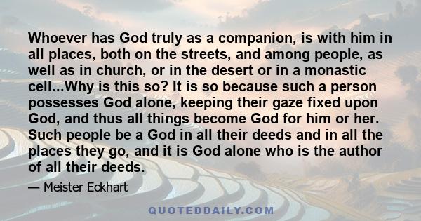 Whoever has God truly as a companion, is with him in all places, both on the streets, and among people, as well as in church, or in the desert or in a monastic cell...Why is this so? It is so because such a person