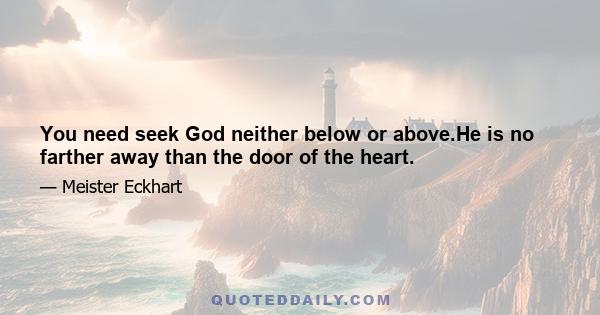 You need seek God neither below or above.He is no farther away than the door of the heart.