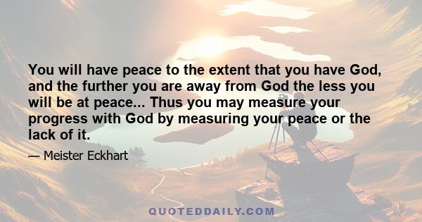 You will have peace to the extent that you have God, and the further you are away from God the less you will be at peace... Thus you may measure your progress with God by measuring your peace or the lack of it.