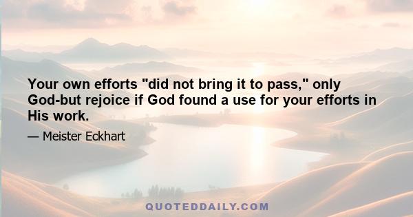 Your own efforts did not bring it to pass, only God-but rejoice if God found a use for your efforts in His work.