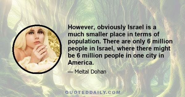 However, obviously Israel is a much smaller place in terms of population. There are only 6 million people in Israel, where there might be 6 million people in one city in America.