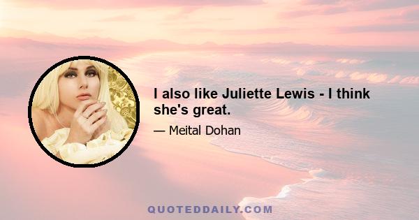 I also like Juliette Lewis - I think she's great.