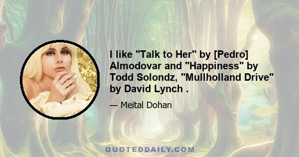 I like Talk to Her by [Pedro] Almodovar and Happiness by Todd Solondz, Mullholland Drive by David Lynch .