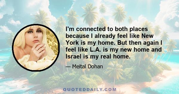 I'm connected to both places because I already feel like New York is my home. But then again I feel like L.A. is my new home and Israel is my real home.