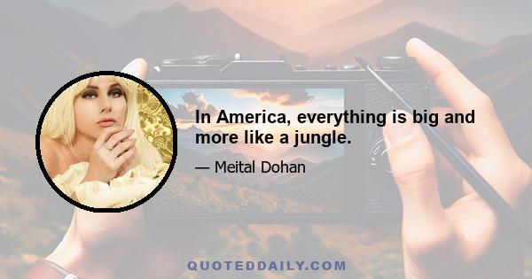 In America, everything is big and more like a jungle.