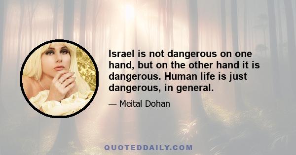 Israel is not dangerous on one hand, but on the other hand it is dangerous. Human life is just dangerous, in general.